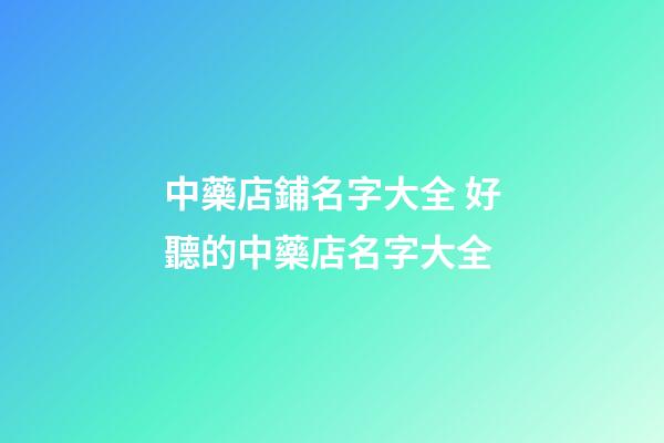 中藥店鋪名字大全 好聽的中藥店名字大全